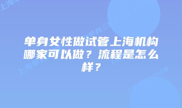 单身女性做试管上海机构哪家可以做？流程是怎么样？