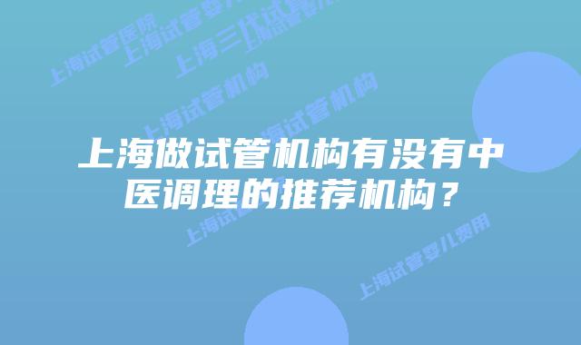 上海做试管机构有没有中医调理的推荐机构?
