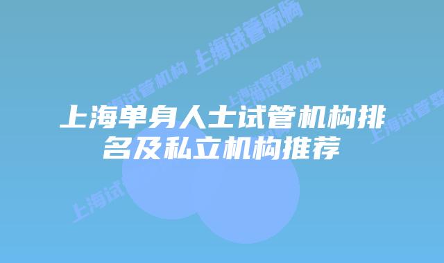 上海单身人士试管机构排名及私立机构推荐