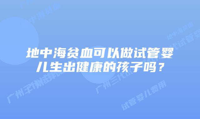 地中海贫血可以做试管婴儿生出健康的孩子吗？