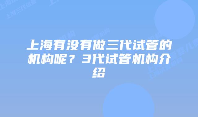 上海有没有做三代试管的机构呢?3代试管机构介绍