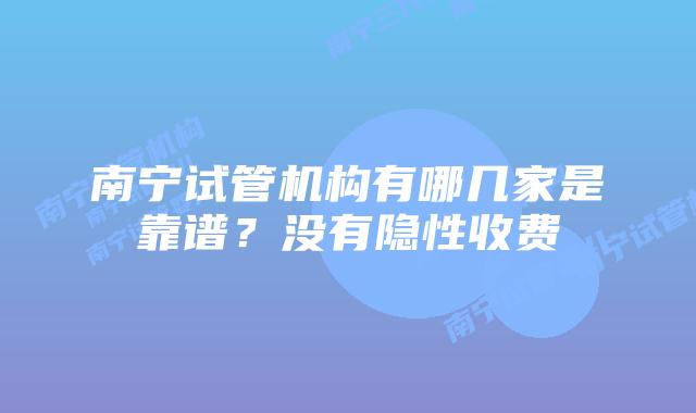 南宁试管机构有哪几家是靠谱？没有隐性收费