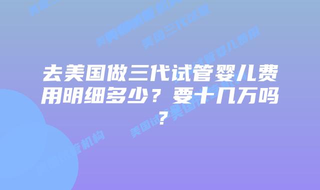 去美国做三代试管婴儿费用明细多少?要十几万吗?