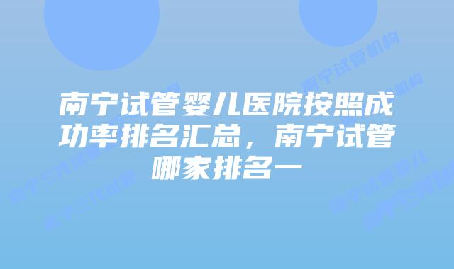 南宁试管婴儿医院按照成功率排名汇总，南宁试管哪家排名一