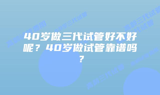 40岁做三代试管好不好呢？40岁做试管靠谱吗？