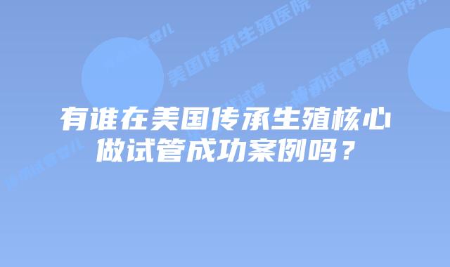 有谁在美国传承生殖核心做试管成功案例吗？