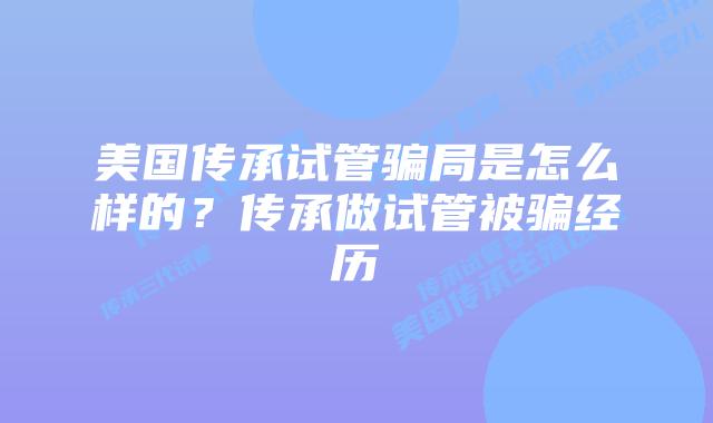 美国传承试管骗局是怎么样的？传承做试管被骗经历