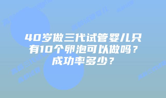 40岁做三代试管婴儿只有10个卵泡可以做吗?成功率多少?