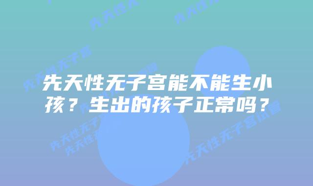 先天性无子宫能不能生小孩?生出的孩子正常吗?