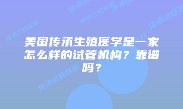 美国传承生殖医学是一家怎么样的试管机构？靠谱吗？