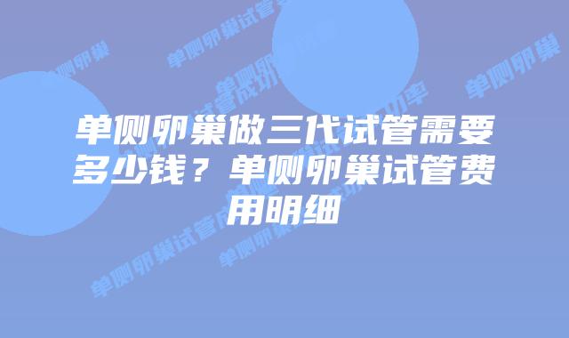 单侧卵巢做三代试管需要多少钱？单侧卵巢试管费用明细