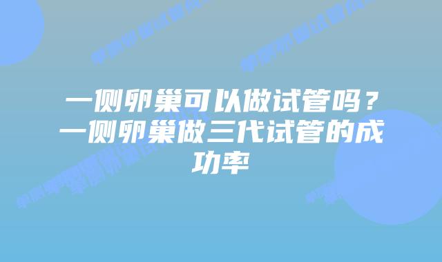 一侧卵巢可以做试管吗？一侧卵巢做三代试管的成功率