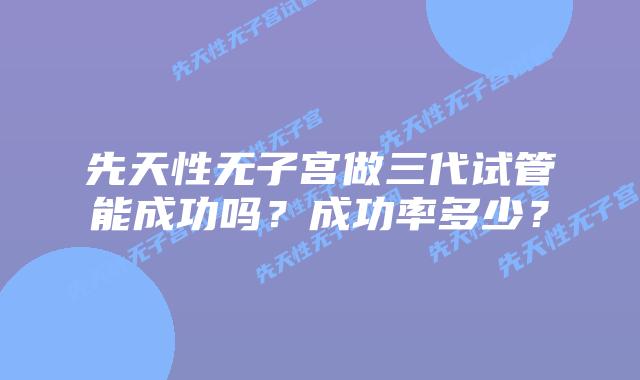 先天性无子宫做三代试管能成功吗？成功率多少？