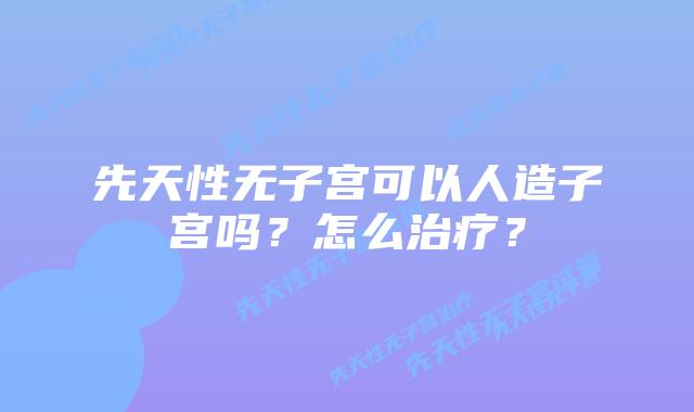 先天性无子宫可以人造子宫吗？怎么治疗？