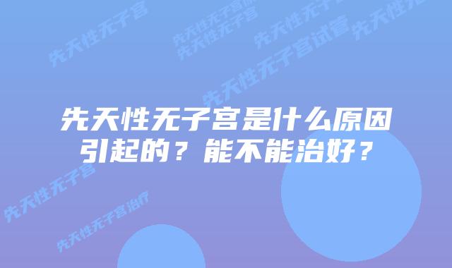 先天性无子宫是什么原因引起的？能不能治好？