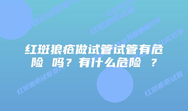 红斑狼疮做试管试管有危险 吗?有什么危险 ?