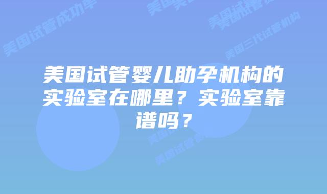 美国试管婴儿助孕机构的实验室在哪里?实验室靠谱吗?