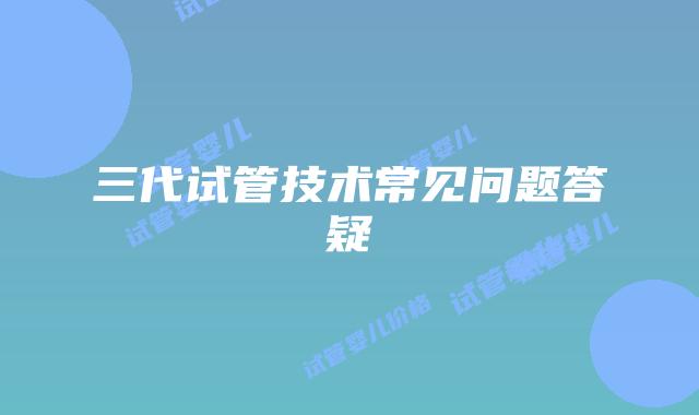 三代试管技术常见问题答疑