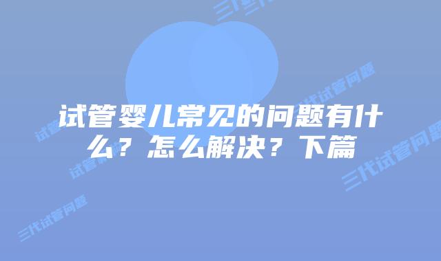 试管婴儿常见的问题有什么？怎么解决？下篇