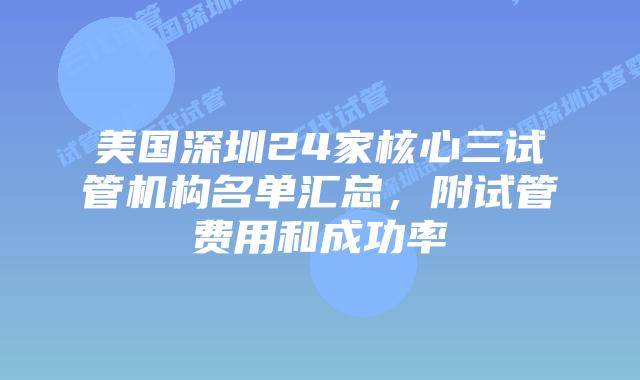 美国深圳24家核心三试管机构名单汇总，附试管费用和成功率