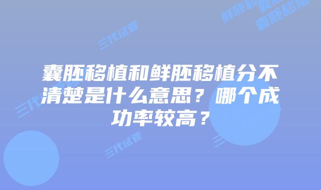 囊胚移植和鲜胚移植分不清楚是什么意思?哪个成功率较高?