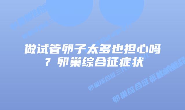 做试管卵子太多也担心吗?卵巢综合征症状