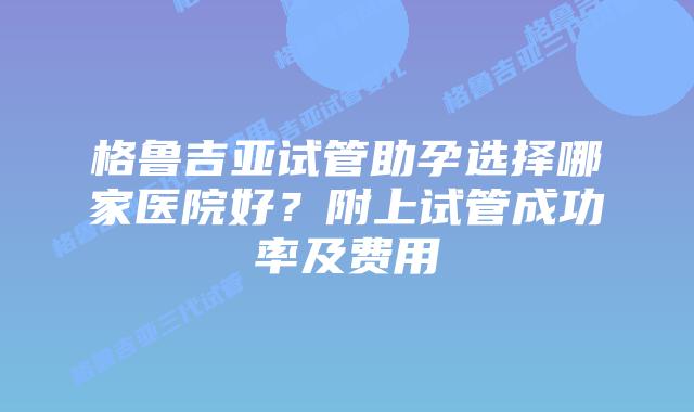 格鲁吉亚试管助孕选择哪家医院好?附上试管成功率及费用