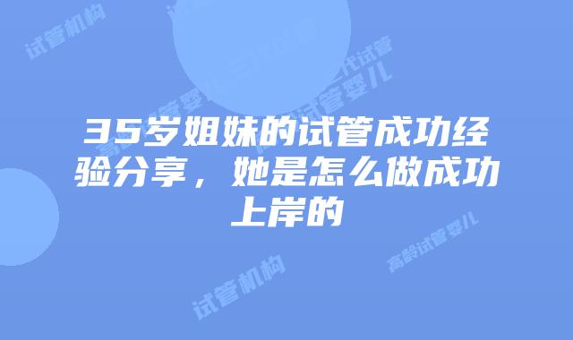 35岁姐妹的试管成功经验分享,她是怎么做成功上岸的