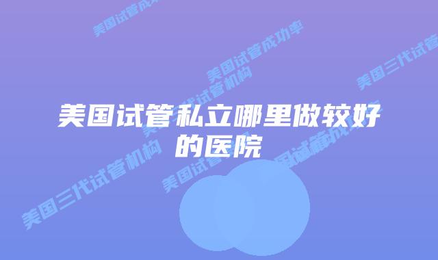 美国试管私立哪里做较好的医院
