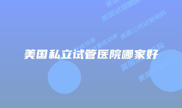 美国私立试管医院哪家好