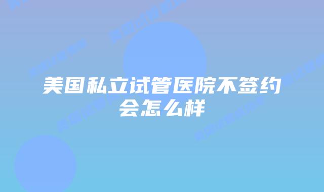 美国私立试管医院不签约会怎么样