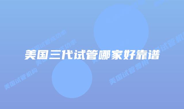 美国三代试管哪家好靠谱