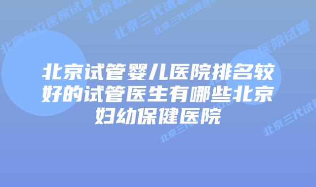 北京试管婴儿医院排名较好的试管医生有哪些北京妇幼保健医院