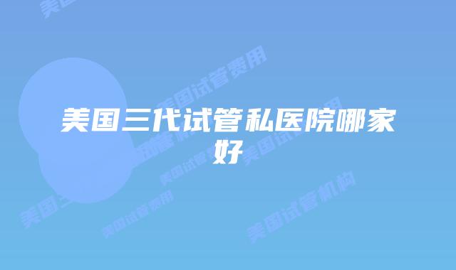 美国三代试管私医院哪家好