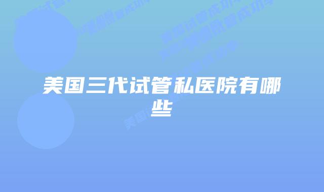 美国三代试管私医院有哪些