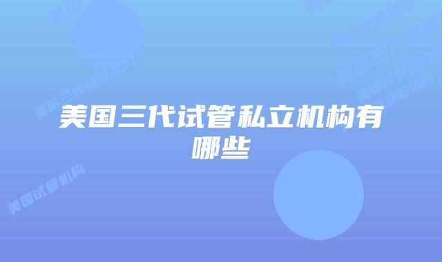 美国三代试管私立机构有哪些