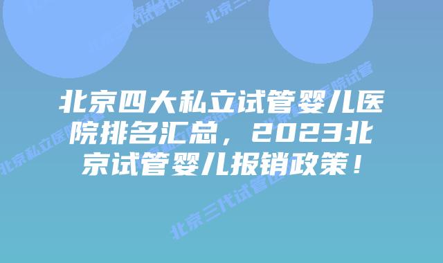北京四大私立试管婴儿医院排名汇总，2023北京试管婴儿报销政策！