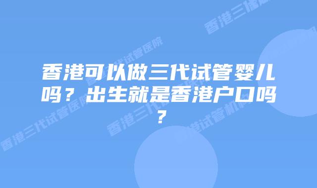 香港可以做三代试管婴儿吗？出生就是香港户口吗？