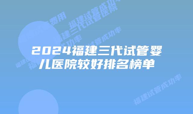2024福建三代试管婴儿医院较好排名榜单