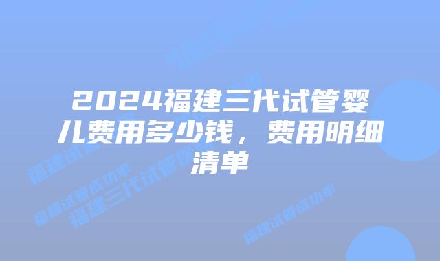 2024福建三代试管婴儿费用多少钱,费用明细清单