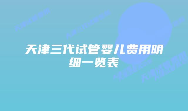 天津三代试管婴儿费用明细一览表