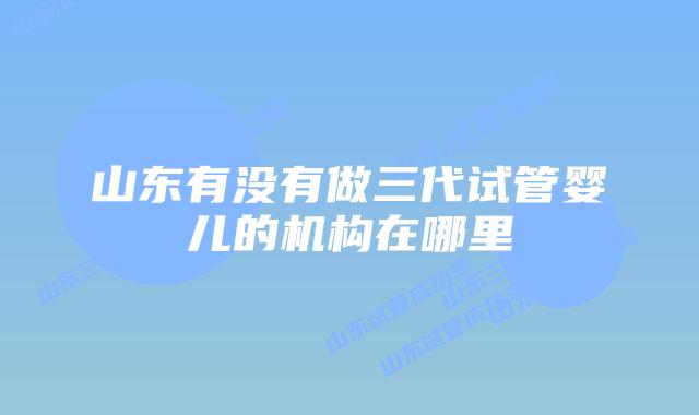 山东有没有做三代试管婴儿的机构在哪里