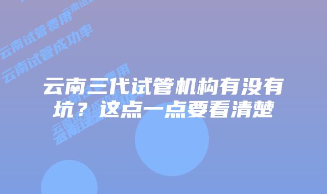 云南三代试管机构有没有坑？这点一点要看清楚