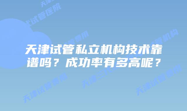 天津试管私立机构技术靠谱吗?成功率有多高呢?