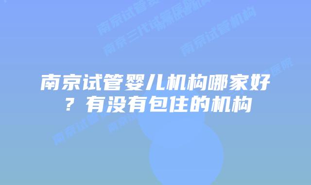 南京试管婴儿机构哪家好?有没有包住的机构
