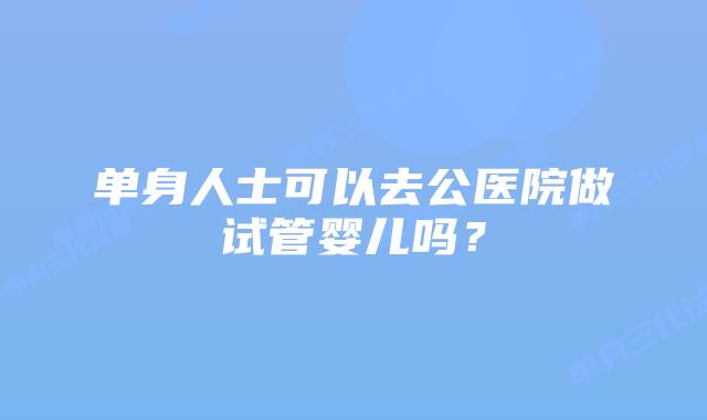 单身人士可以去公医院做试管婴儿吗？