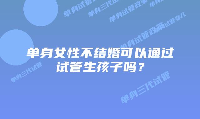 单身女性不结婚可以通过试管生孩子吗?