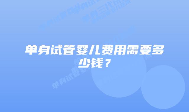 单身试管婴儿费用需要多少钱？