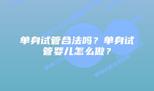 单身试管合法吗?单身试管婴儿怎么做?