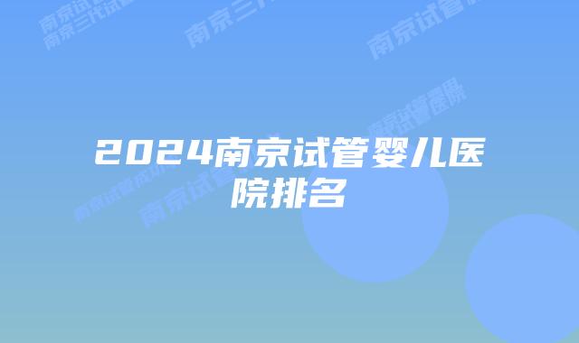 2024南京试管婴儿医院排名